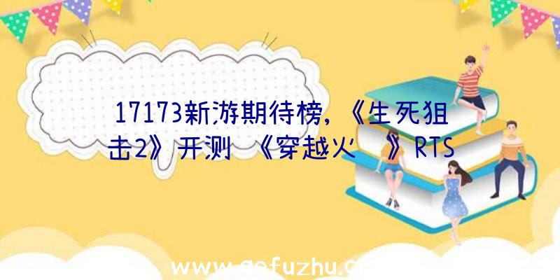 17173新游期待榜,《生死狙击2》开测